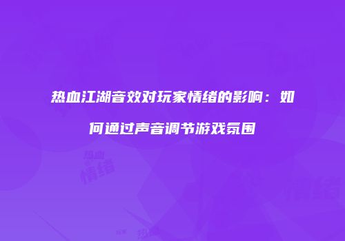 热血江湖音效对玩家情绪的影响：如何通过声音调节游戏氛围