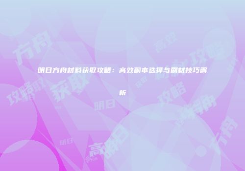 明日方舟材料获取攻略：高效副本选择与刷材技巧解析