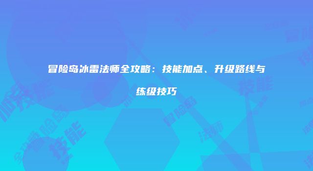 冒险岛冰雷法师全攻略：技能加点、升级路线与练级技巧