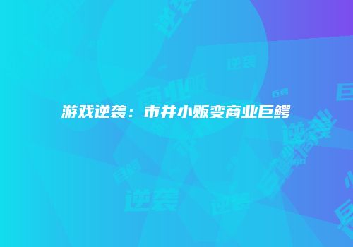 游戏逆袭：市井小贩变商业巨鳄