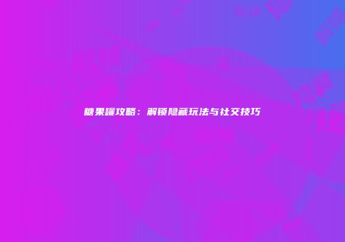糖果罐攻略：解锁隐藏玩法与社交技巧