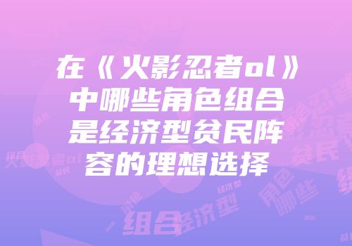 在《火影忍者ol》中哪些角色组合是经济型贫民阵容的理想选择