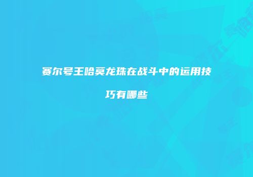 赛尔号王哈莫龙珠在战斗中的运用技巧有哪些