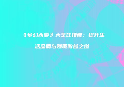 《梦幻西游》大烹饪技能：提升生活品质与赚取收益之道