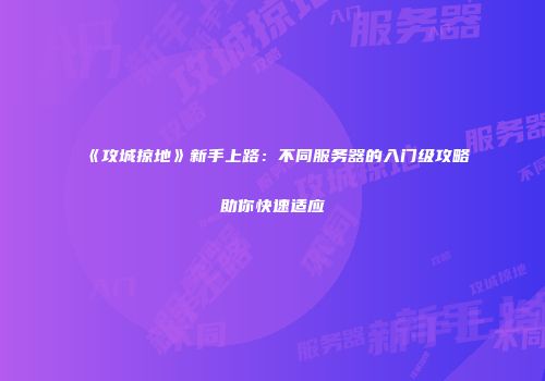 《攻城掠地》新手上路:不同服务器的入门级攻略助你快速适应