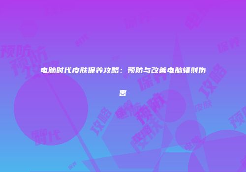 电脑时代皮肤保养攻略：预防与改善电脑辐射伤害