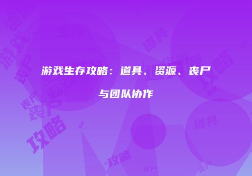 游戏生存攻略：道具、资源、丧尸与团队协作