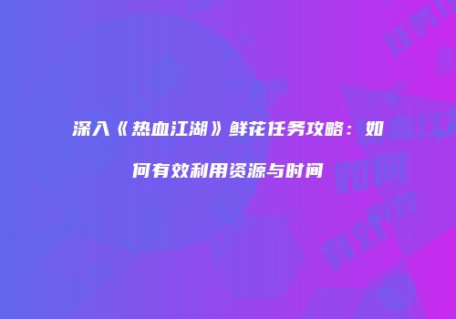 深入《热血江湖》鲜花任务攻略:如何有效利用资源与时间