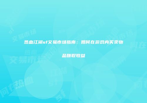 热血江湖sf交易市场指南：如何在游戏内买卖物品赚取收益