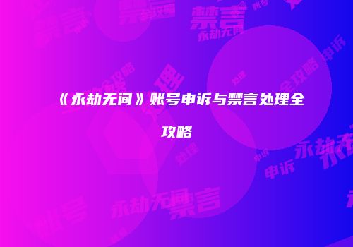 《永劫无间》账号申诉与禁言处理全攻略