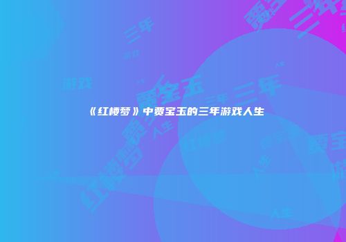 《红楼梦》中贾宝玉的三年游戏人生