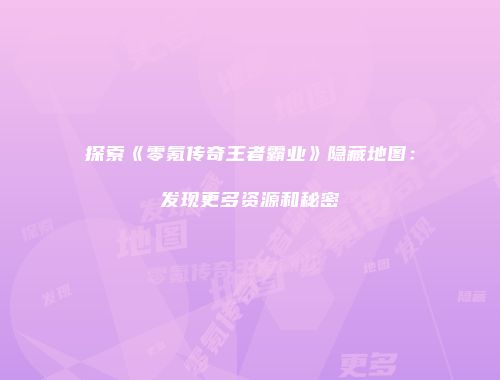 探索《零氪传奇王者霸业》隐藏地图：发现更多资源和秘密