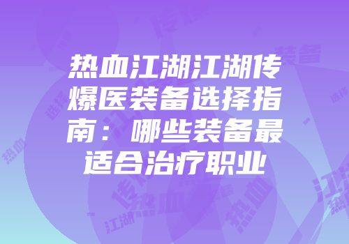 热血江湖江湖传爆医装备选择指南：哪些装备最适合治疗职业