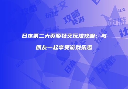 日本第二大页游社交玩法攻略：与朋友一起享受游戏乐趣