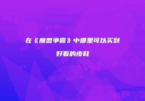 在《魔兽争霸》中哪里可以买到好看的皮鞋