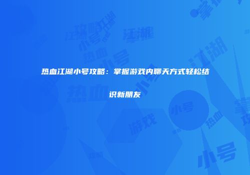 热血江湖小号攻略：掌握游戏内聊天方式轻松结识新朋友