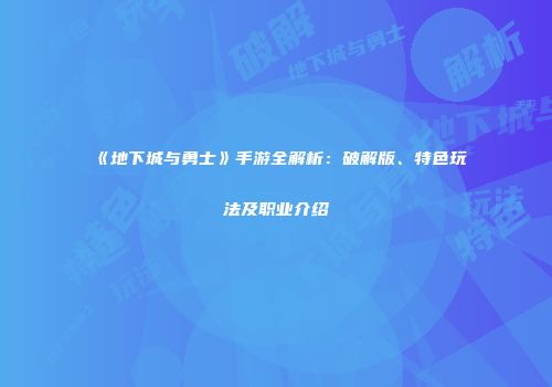 《地下城与勇士》手游全解析：破解版、特色玩法及职业介绍