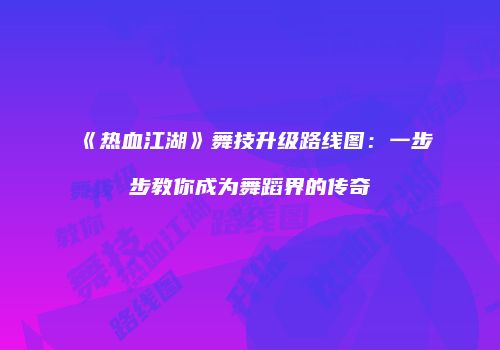 《热血江湖》舞技升级路线图：一步步教你成为舞蹈界的传奇