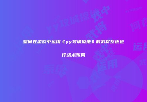 如何在游戏中运用《yy攻城掠地》的武将系统进行战术布局