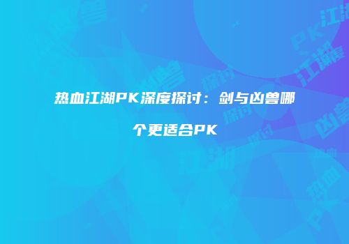 热血江湖PK深度探讨：剑与凶兽哪个更适合PK