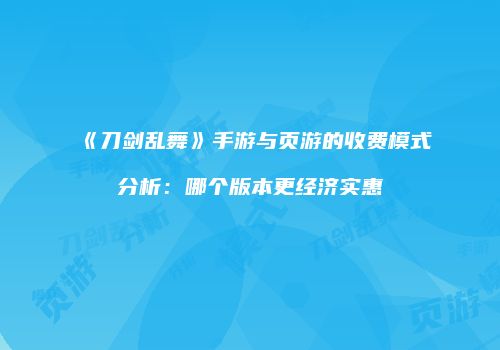 《刀剑乱舞》手游与页游的收费模式分析：哪个版本更经济实惠