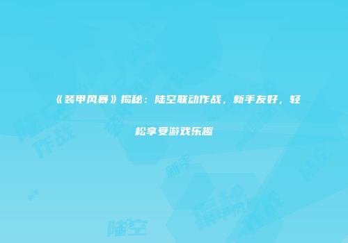《装甲风暴》揭秘：陆空联动作战，新手友好，轻松享受游戏乐趣