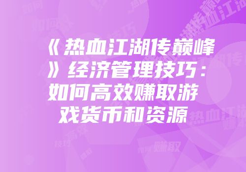 《热血江湖传巅峰》经济管理技巧：如何高效赚取游戏货币和资源