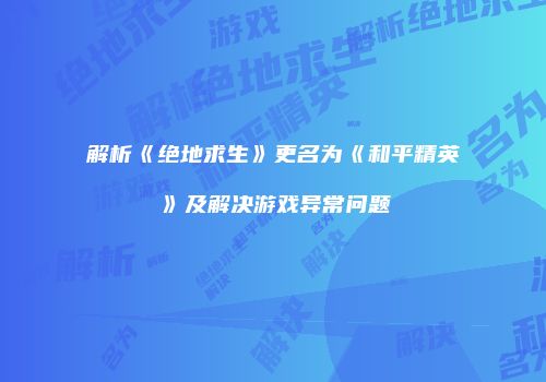 解析《绝地求生》更名为《和平精英》及解决游戏异常问题