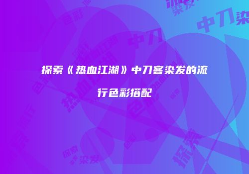 探索《热血江湖》中刀客染发的流行色彩搭配