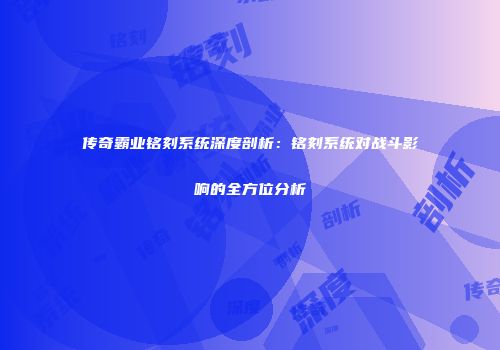 传奇霸业铭刻系统深度剖析：铭刻系统对战斗影响的全方位分析