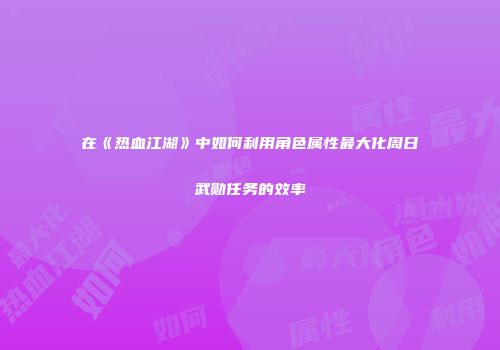 在《热血江湖》中如何利用角色属性最大化周日武勋任务的效率