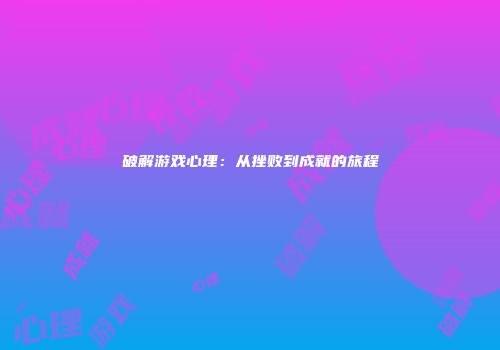 破解游戏心理：从挫败到成就的旅程