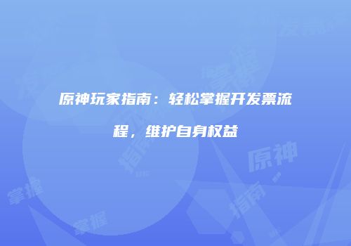 原神玩家指南：轻松掌握开发票流程，维护自身权益