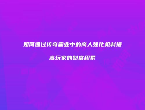 如何通过传奇霸业中的商人强化机制提高玩家的财富积累