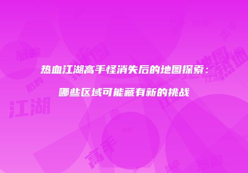 热血江湖高手怪消失后的地图探索:哪些区域可能藏有新的挑战
