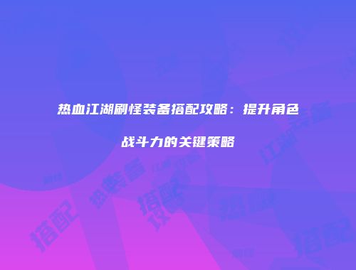 热血江湖刷怪装备搭配攻略：提升角色战斗力的关键策略