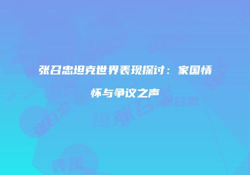 张召忠坦克世界表现探讨：家国情怀与争议之声