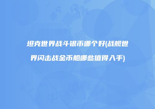 坦克世界战斗银币哪个好(战舰世界闪击战金币船哪些值得入手)
