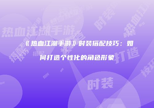 《热血江湖手游》时装搭配技巧：如何打造个性化的角色形象
