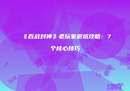 《百战封神》老玩家避坑攻略：7个核心技巧
