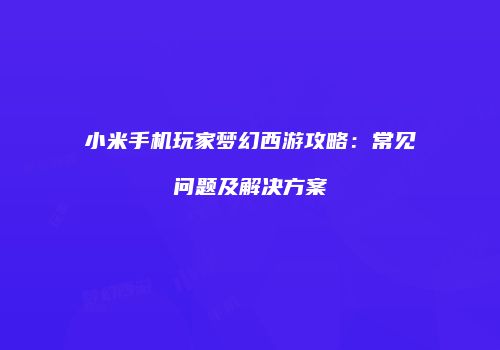 小米手机玩家梦幻西游攻略：常见问题及解决方案