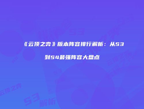 《云顶之弈》版本阵容排行解析：从S3到S4最强阵容大盘点