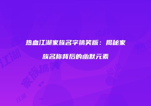 热血江湖家族名字搞笑版：揭秘家族名称背后的幽默元素