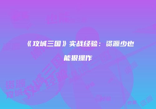 《攻城三国》实战经验：资源少也能狠操作