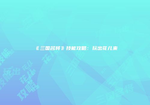 《三国名将》技能攻略：玩出花儿来
