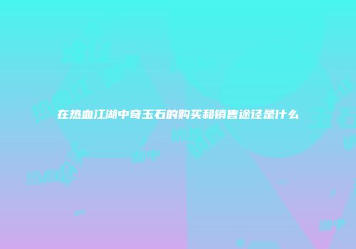 在热血江湖中奇玉石的购买和销售途径是什么