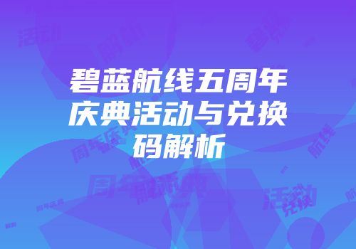 碧蓝航线五周年庆典活动与兑换码解析