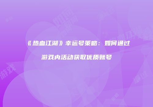 《热血江湖》幸运号策略:如何通过游戏内活动获取优质账号