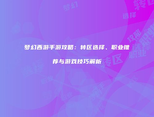 梦幻西游手游攻略：转区选择、职业推荐与游戏技巧解析