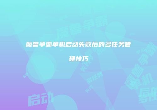 魔兽争霸单机启动失败后的多任务管理技巧